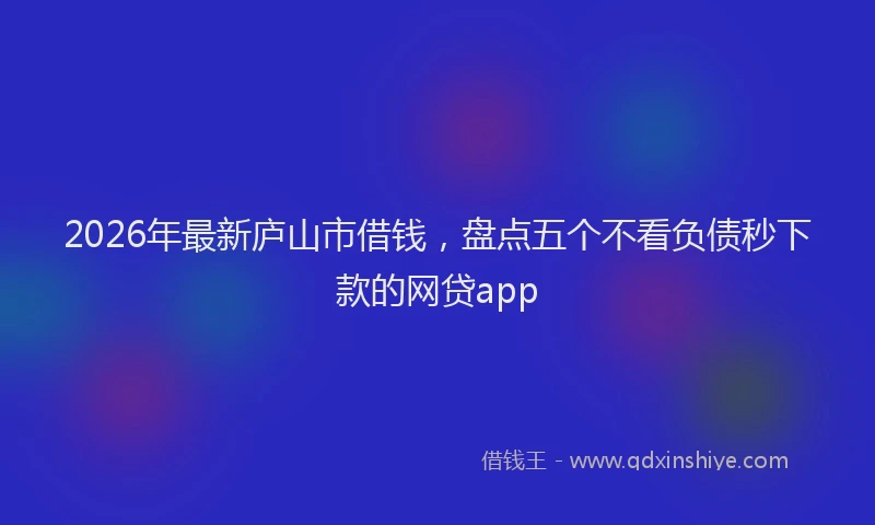 2026年最新庐山市借钱，盘点五个不看负债秒下款的网贷app