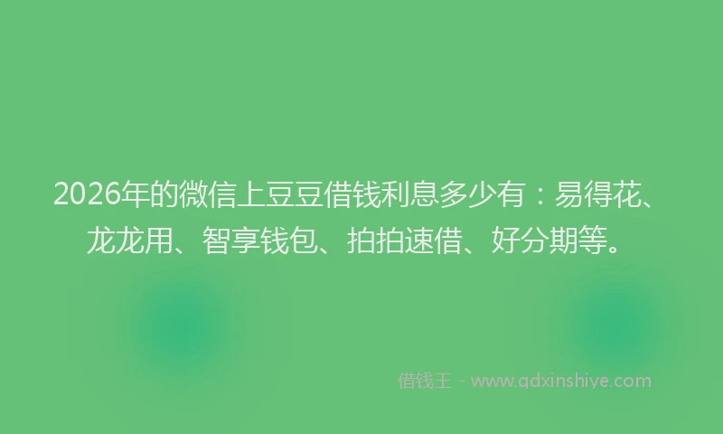 2026年的微信上豆豆借钱利息多少有：易得花、龙龙用、智享钱包、拍拍速借、好分期等。