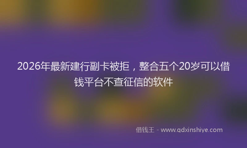 2026年最新建行副卡被拒，整合五个20岁可以借钱平台不查征信的软件