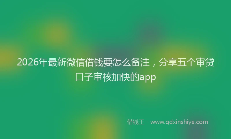 2026年最新微信借钱要怎么备注，分享五个审贷口子审核加快的app