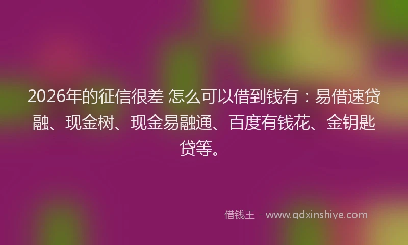 2026年的征信很差 怎么可以借到钱有：易借速贷融、现金树、现金易融通、百度有钱花、金钥匙贷等。