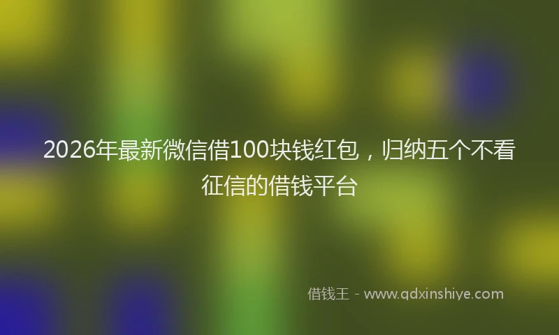 2026年最新微信借100块钱红包，归纳五个不看征信的借钱平台