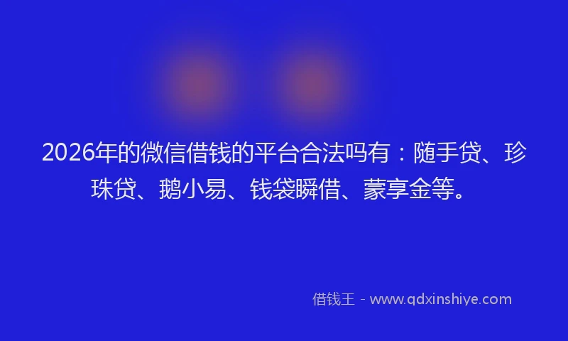 2026年的微信借钱的平台合法吗有：随手贷、珍珠贷、鹅小易、钱袋瞬借、蒙享金等。