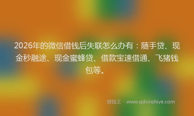 2026年的微信借钱后失联怎么办有：随手贷、现金秒融途、现金蜜蜂贷、借款宝速借通、飞猪钱包等。
