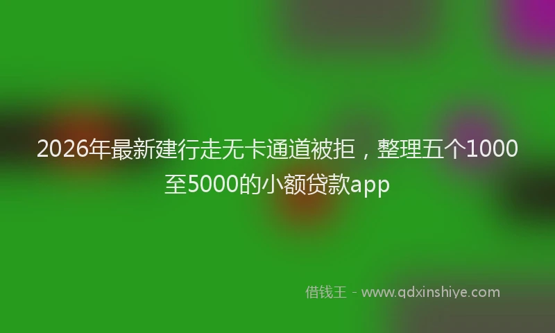 2026年最新建行走无卡通道被拒，整理五个1000至5000的小额贷款app