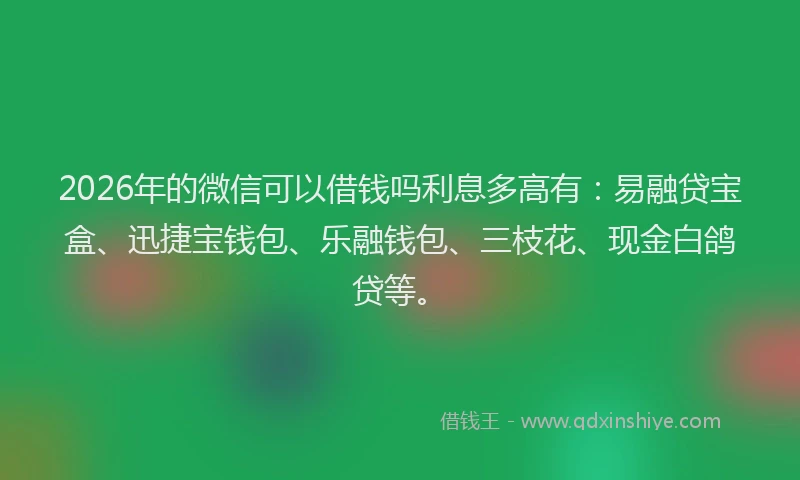 2026年的微信可以借钱吗利息多高有：易融贷宝盒、迅捷宝钱包、乐融钱包、三枝花、现金白鸽贷等。