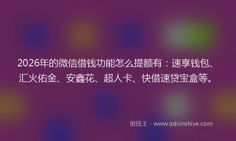2026年的微信借钱功能怎么提额有：速享钱包、汇火佑金、安鑫花、超人卡、快借速贷宝盒等。