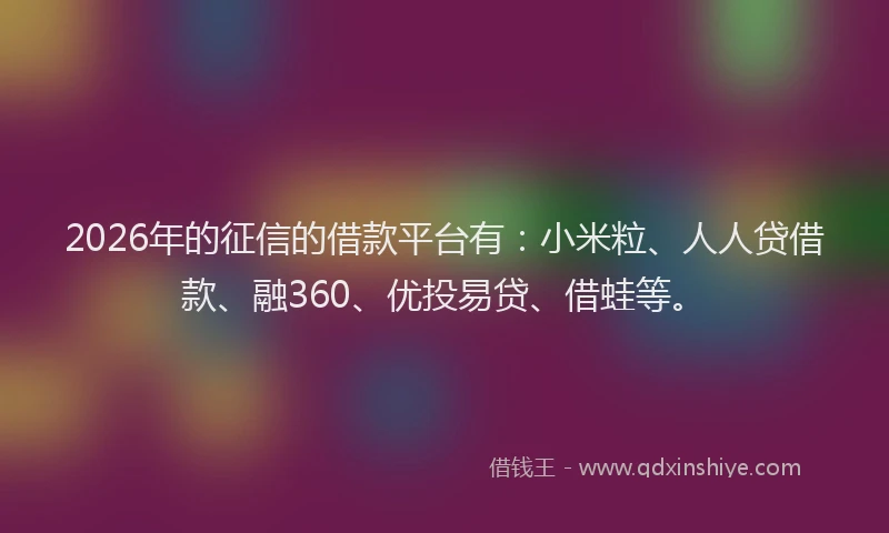 2026年的征信的借款平台有：小米粒、人人贷借款、融360、优投易贷、借蛙等。