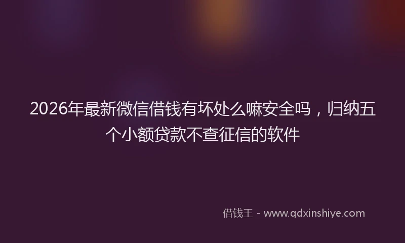 2026年最新微信借钱有坏处么嘛安全吗，归纳五个小额贷款不查征信的软件