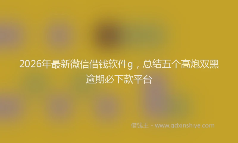 2026年最新微信借钱软件g，总结五个高炮双黑逾期必下款平台