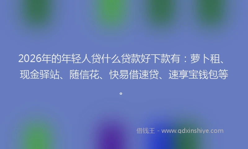 2026年的年轻人贷什么贷款好下款有：萝卜租、现金驿站、随信花、快易借速贷、速享宝钱包等。