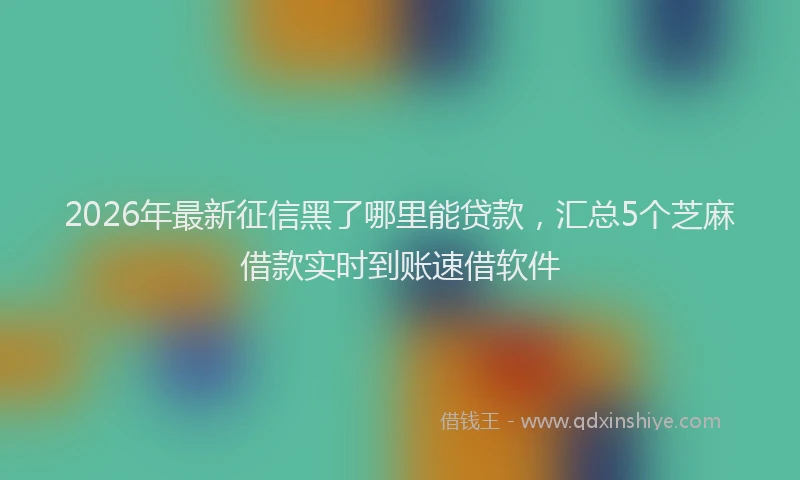 2026年最新征信黑了哪里能贷款，汇总5个芝麻借款实时到账速借软件