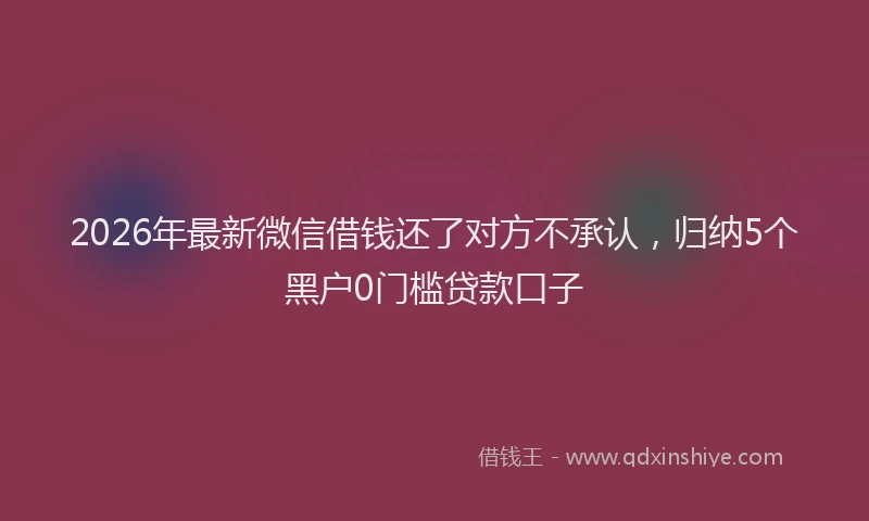 2026年最新微信借钱还了对方不承认，归纳5个黑户0门槛贷款口子