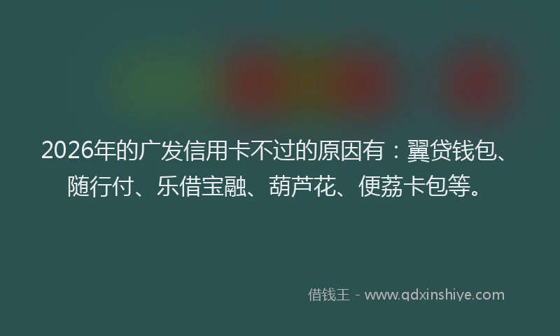2026年的广发信用卡不过的原因有：翼贷钱包、随行付、乐借宝融、葫芦花、便荔卡包等。