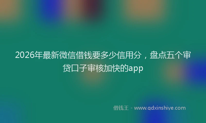 2026年最新微信借钱要多少信用分，盘点五个审贷口子审核加快的app