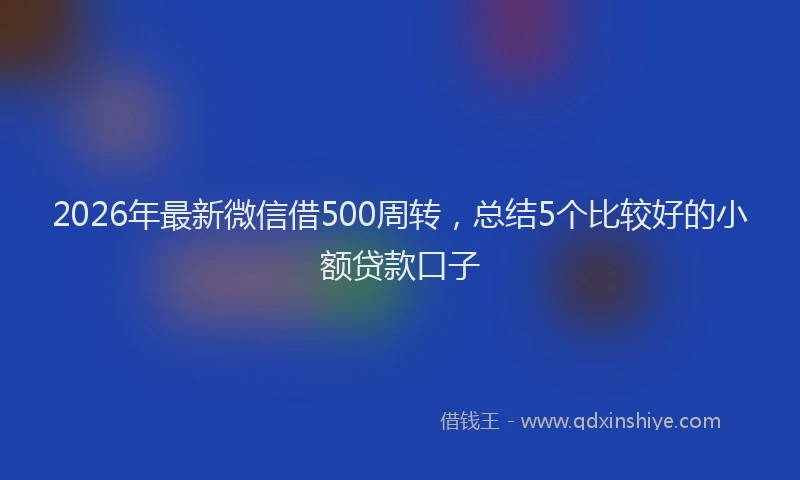 2026年最新微信借500周转，总结5个比较好的小额贷款口子