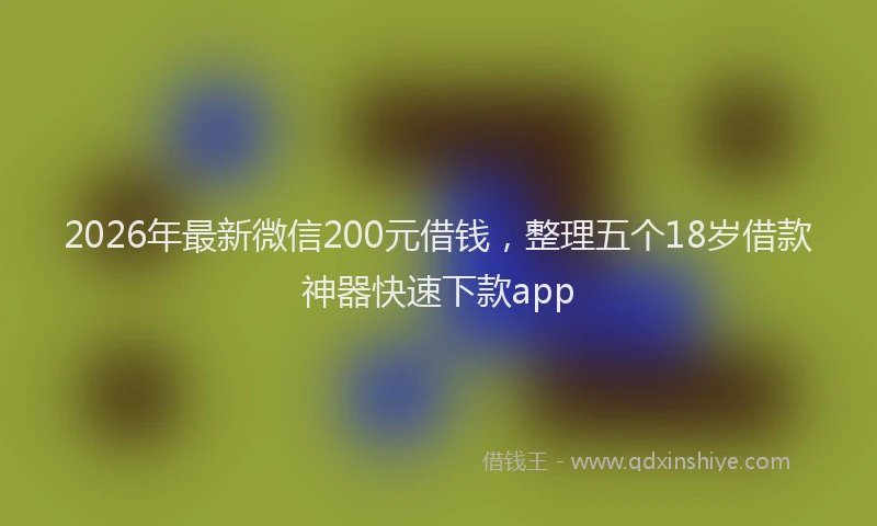 2026年最新微信200元借钱，整理五个18岁借款神器快速下款app