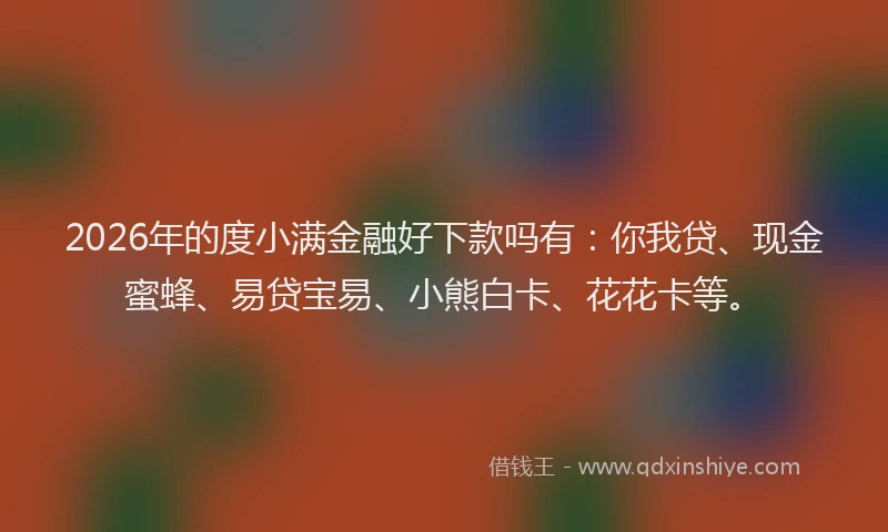 2026年的度小满金融好下款吗有：你我贷、现金蜜蜂、易贷宝易、小熊白卡、花花卡等。