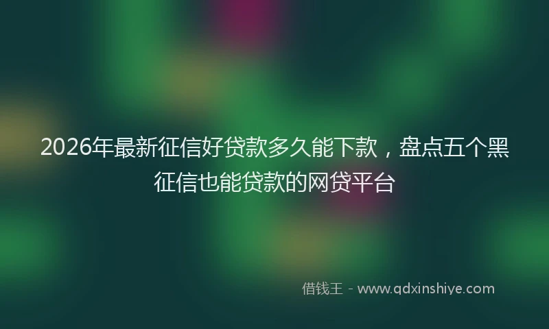 2026年最新征信好贷款多久能下款，盘点五个黑征信也能贷款的网贷平台