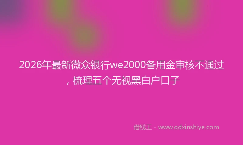 2026年最新微众银行we2000备用金审核不通过，梳理五个无视黑白户口子