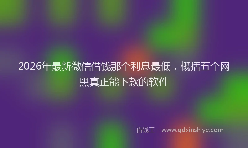 2026年最新微信借钱那个利息最低，概括五个网黑真正能下款的软件