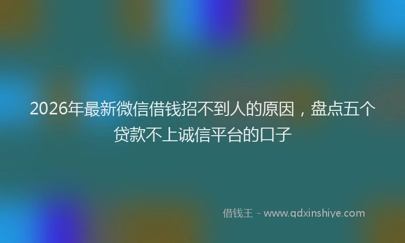 2026年最新微信借钱招不到人的原因，盘点五个贷款不上诚信平台的口子