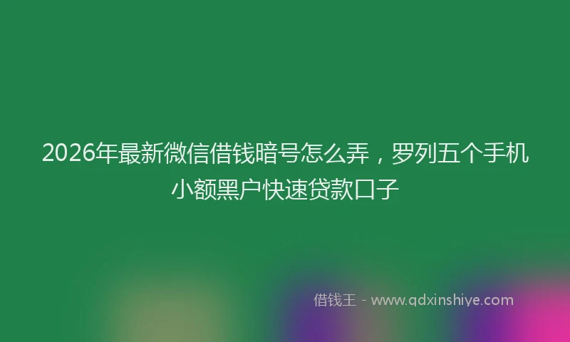 2026年最新微信借钱暗号怎么弄，罗列五个手机小额黑户快速贷款口子