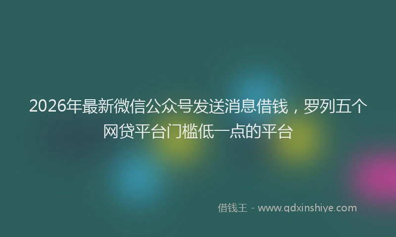 2026年最新微信公众号发送消息借钱，罗列五个网贷平台门槛低一点的平台