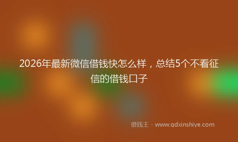 2026年最新微信借钱快怎么样，总结5个不看征信的借钱口子