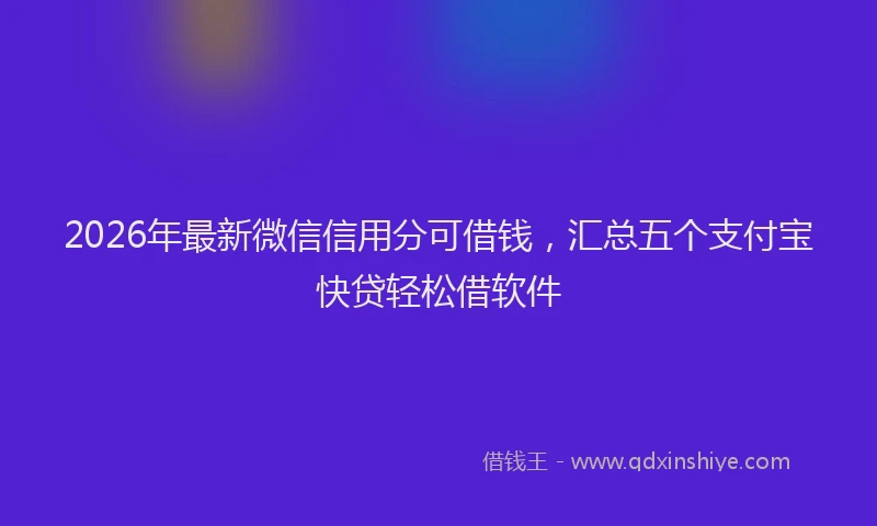 2026年最新微信信用分可借钱，汇总五个支付宝快贷轻松借软件