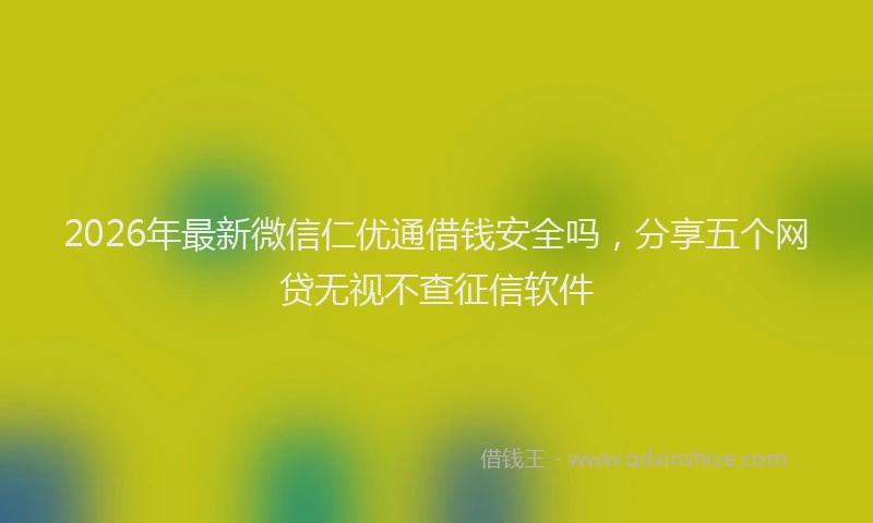 2026年最新微信仁优通借钱安全吗，分享五个网贷无视不查征信软件