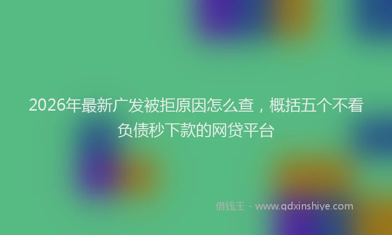 2026年最新广发被拒原因怎么查，概括五个不看负债秒下款的网贷平台