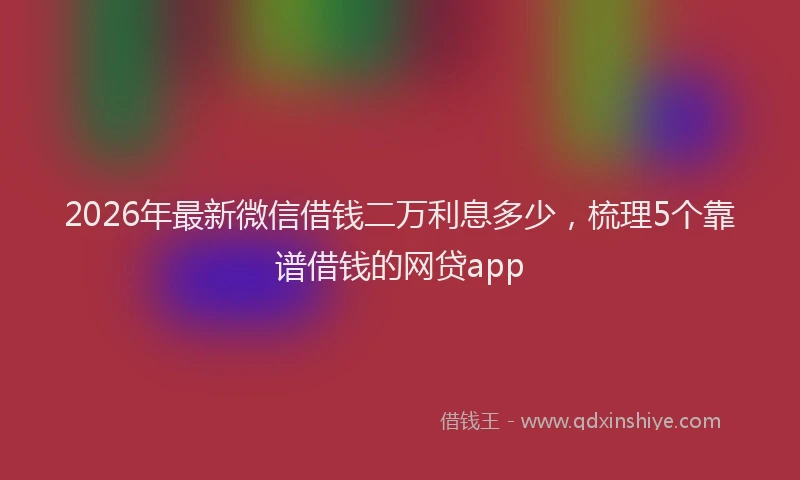 2026年最新微信借钱二万利息多少，梳理5个靠谱借钱的网贷app