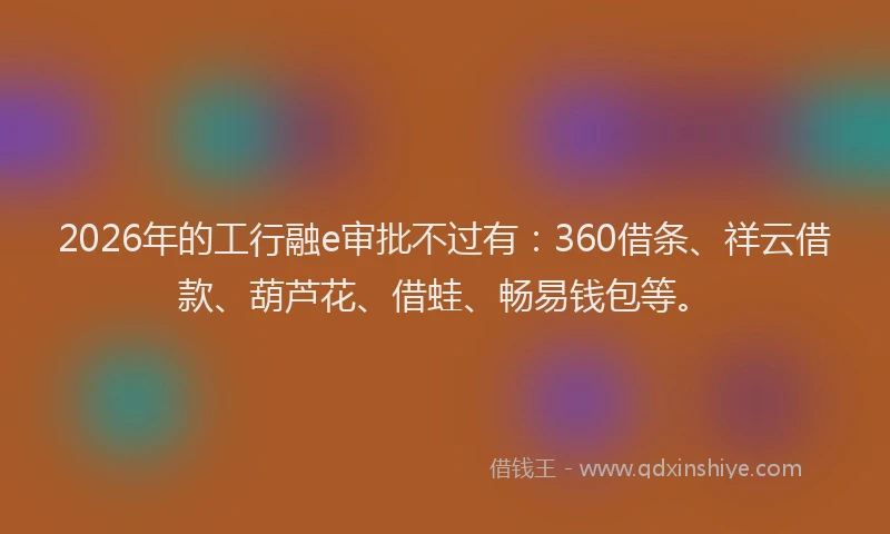 2026年的工行融e审批不过有：360借条、祥云借款、葫芦花、借蛙、畅易钱包等。