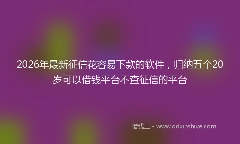 2026年最新征信花容易下款的软件，归纳五个20岁可以借钱平台不查征信的平台
