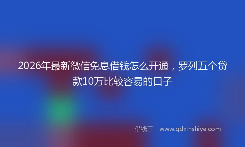 2026年最新微信免息借钱怎么开通，罗列五个贷款10万比较容易的口子