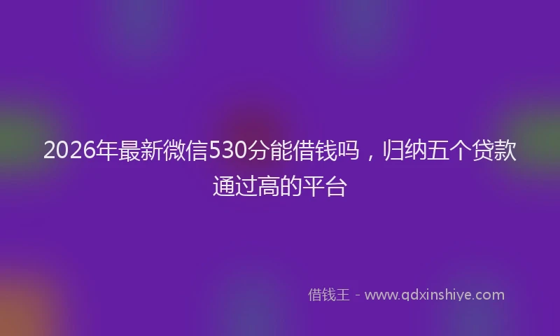 2026年最新微信530分能借钱吗，归纳五个贷款通过高的平台