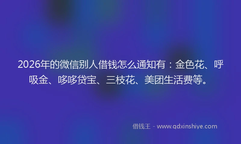 2026年的微信别人借钱怎么通知有：金色花、呼吸金、哆哆贷宝、三枝花、美团生活费等。