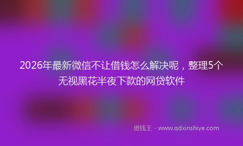 2026年最新微信不让借钱怎么解决呢，整理5个无视黑花半夜下款的网贷软件