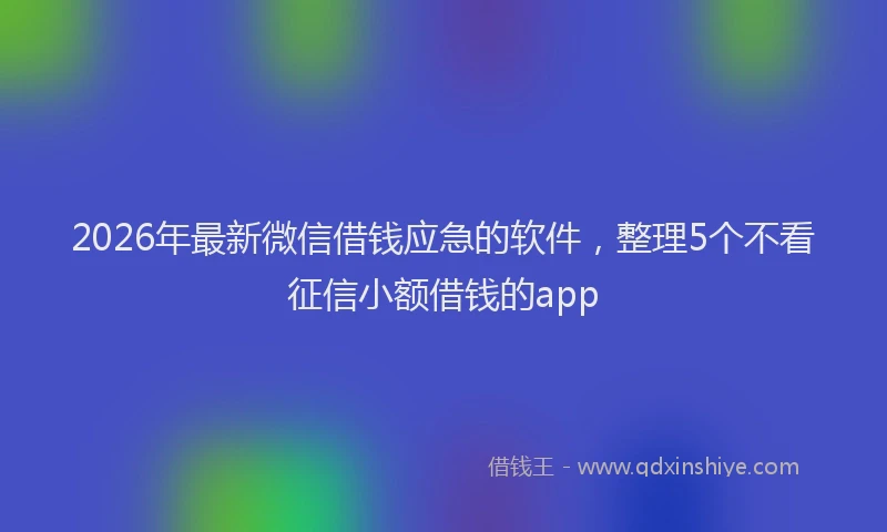 2026年最新微信借钱应急的软件，整理5个不看征信小额借钱的app