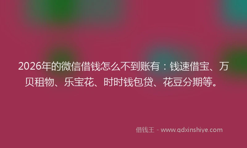 2026年的微信借钱怎么不到账有：钱速借宝、万贝租物、乐宝花、时时钱包贷、花豆分期等。