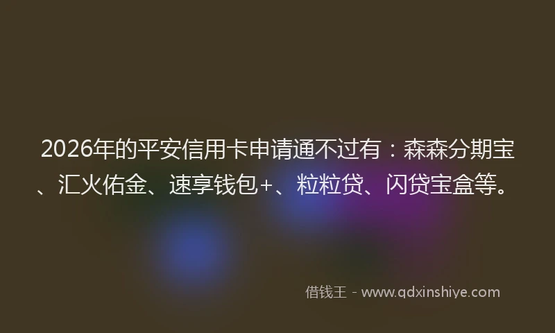 2026年的平安信用卡申请通不过有：森森分期宝、汇火佑金、速享钱包+、粒粒贷、闪贷宝盒等。