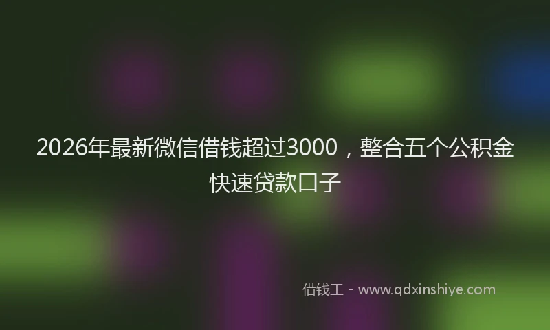 2026年最新微信借钱超过3000，整合五个公积金快速贷款口子