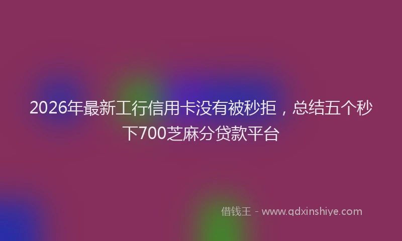 2026年最新工行信用卡没有被秒拒，总结五个秒下700芝麻分贷款平台