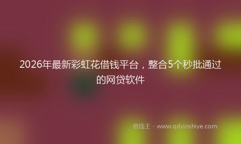 2026年最新彩虹花借钱平台，整合5个秒批通过的网贷软件