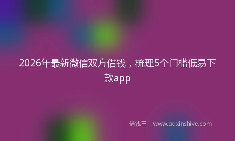 2026年最新微信双方借钱，梳理5个门槛低易下款app