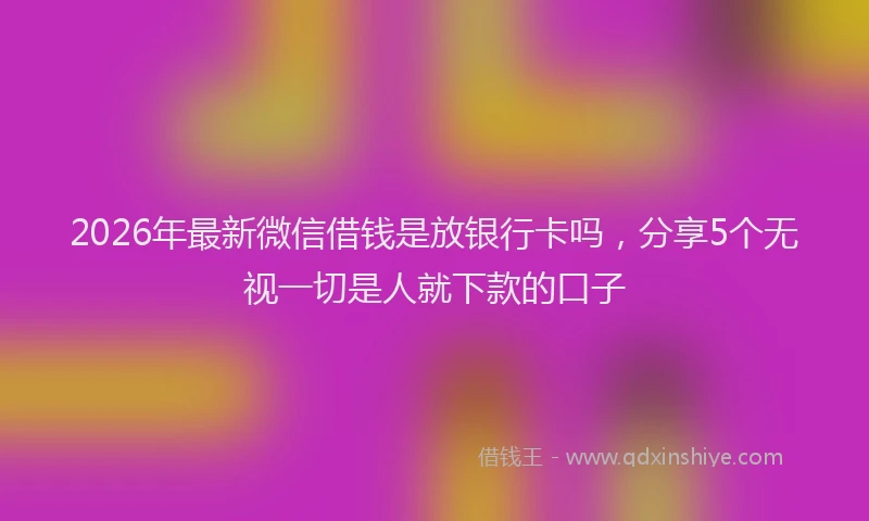 2026年最新微信借钱是放银行卡吗，分享5个无视一切是人就下款的口子