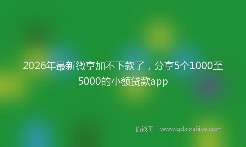 2026年最新微享加不下款了，分享5个1000至5000的小额贷款app
