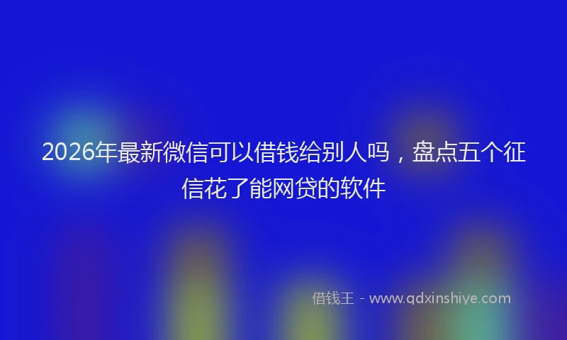 2026年最新微信可以借钱给别人吗，盘点五个征信花了能网贷的软件