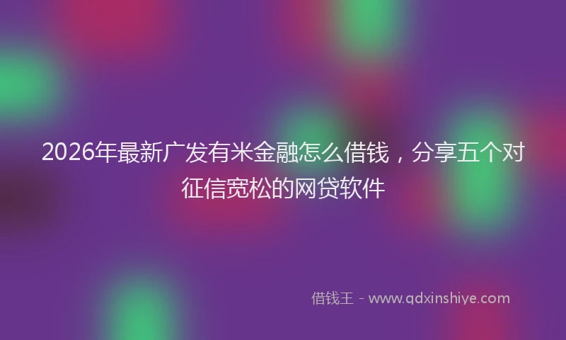 2026年最新广发有米金融怎么借钱，分享五个对征信宽松的网贷软件